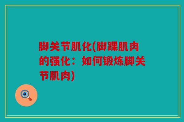 脚关节肌化(脚踝肌肉的强化:如何锻炼脚关节肌肉) 脚关节肌化(脚踝肌肉的强化:如何锻炼脚关节肌肉)