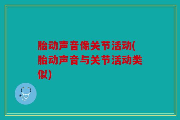 胎动声音像关节活动(胎动声音与关节活动类似) 胎动声音像关节活动(胎动声音与关节活动类似)
