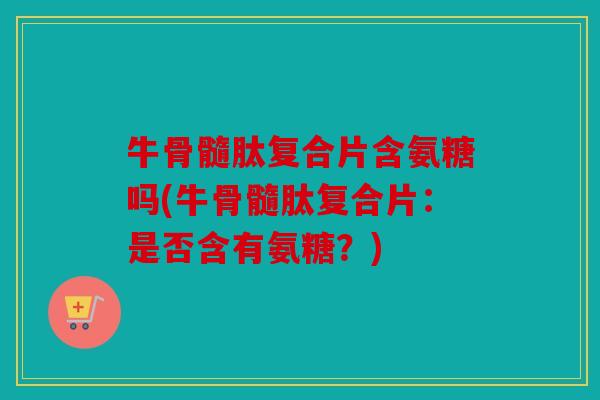 牛骨髓肽复合片含氨糖吗(牛骨髓肽复合片：是否含有氨糖？)