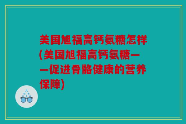 美国旭福高钙氨糖怎样(美国旭福高钙氨糖——促进骨骼健康的营养保障)