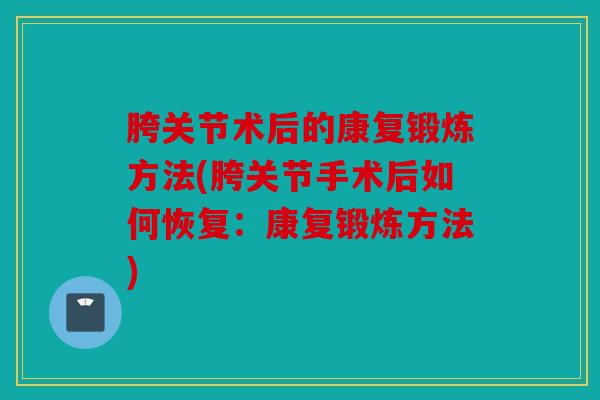 胯关节术后的康复锻炼方法(胯关节手术后如何恢复：康复锻炼方法)