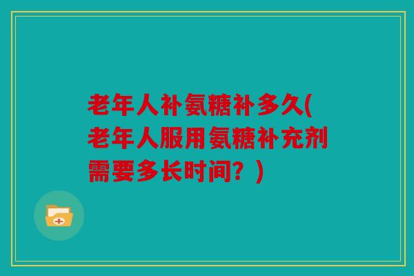 老年人补氨糖补多久(老年人服用氨糖补充剂需要多长时间？)
