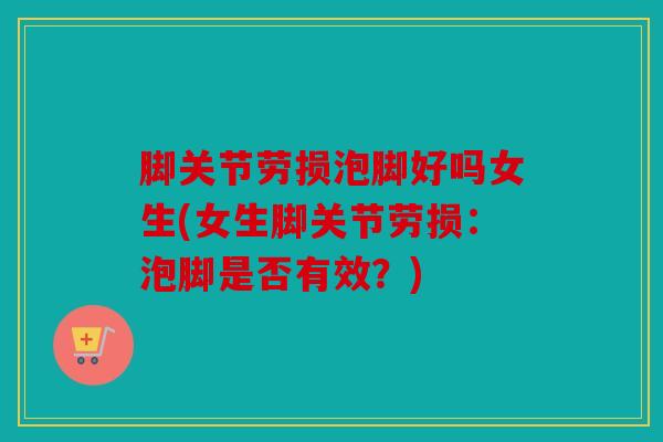 脚关节劳损泡脚好吗女生(女生脚关节劳损：泡脚是否有效？)