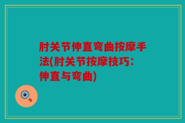 肘关节伸直弯曲按摩手法(肘关节按摩技巧:伸直与弯曲) 肘关节伸直弯曲按摩手法(肘关节按摩技巧:伸直与弯曲)