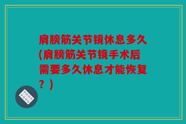 肩膀筋关节镜休息多久(肩膀筋关节镜手术后需要多久休息才能恢复？)