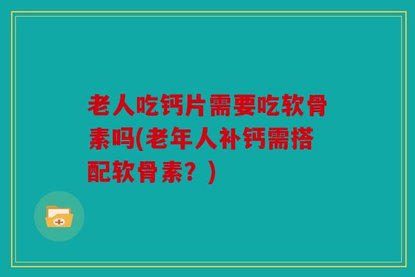 老人吃钙片需要吃软骨素吗(老年人补钙需搭配软骨素？)