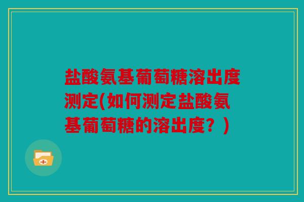 盐酸氨基葡萄糖溶出度测定(如何测定盐酸氨基葡萄糖的溶出度？)