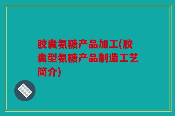 胶囊氨糖产品加工(胶囊型氨糖产品制造工艺简介)