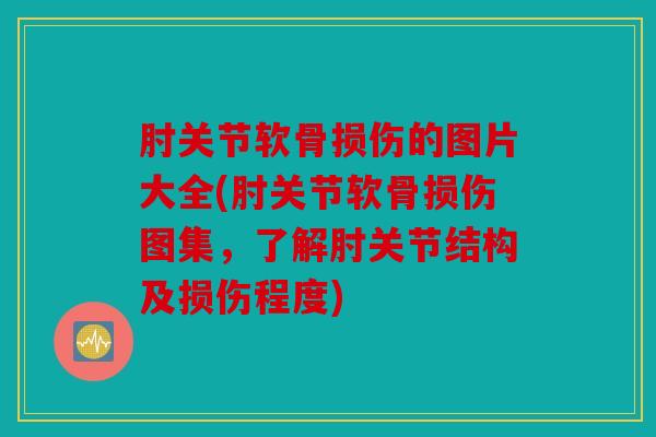 肘关节软骨损伤的图片大全(肘关节软骨损伤图集，了解肘关节结构及损伤程度)