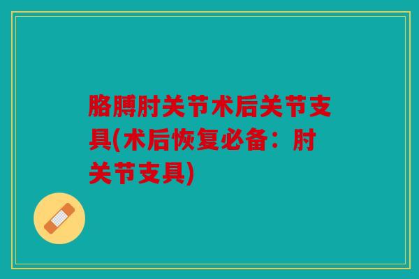 胳膊肘关节术后关节支具(术后恢复必备：肘关节支具)