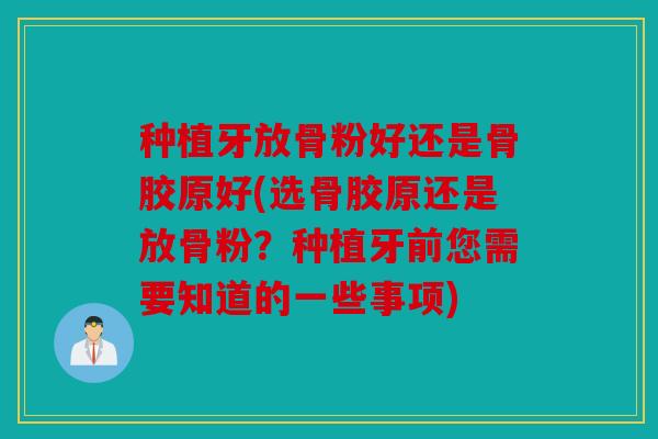 种植牙放骨粉好还是骨胶原好(选骨胶原还是放骨粉？种植牙前您需要知道的一些事项)