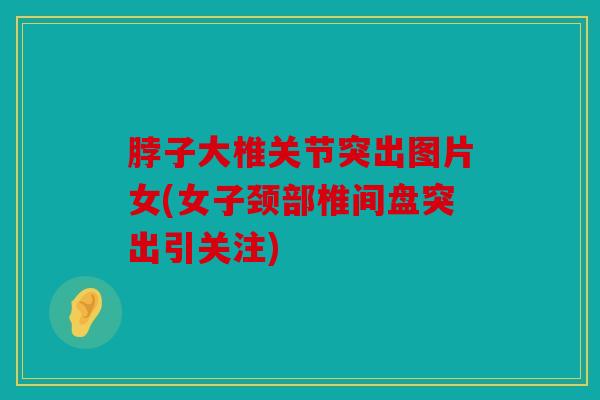 脖子大椎关节突出图片女(女子颈部椎间盘突出引关注)