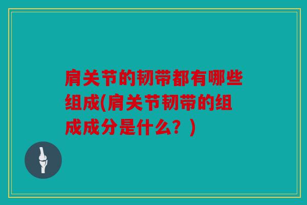 肩关节的韧带都有哪些组成(肩关节韧带的组成成分是什么？)