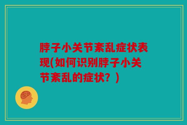 脖子小关节紊乱症状表现(如何识别脖子小关节紊乱的症状？)