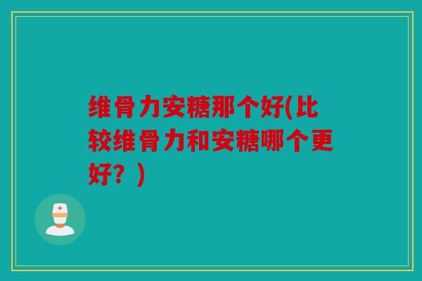 维骨力安糖那个好(比较维骨力和安糖哪个更好？)