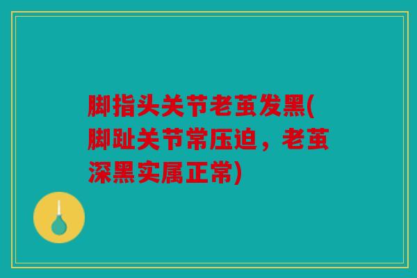 脚指头关节老茧发黑(脚趾关节常压迫，老茧深黑实属正常)