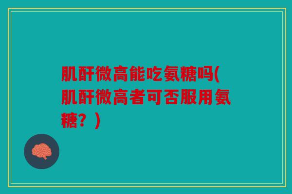 肌酐微高能吃氨糖吗(肌酐微高者可否服用氨糖？)