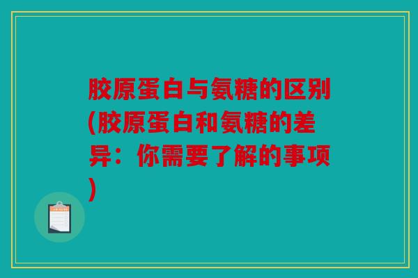 胶原蛋白与氨糖的区别(胶原蛋白和氨糖的差异：你需要了解的事项)