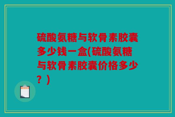 硫酸氨糖与软骨素胶囊多少钱一盒(硫酸氨糖与软骨素胶囊价格多少？)