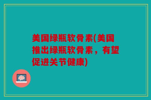 美国绿瓶软骨素(美国推出绿瓶软骨素，有望促进关节健康)