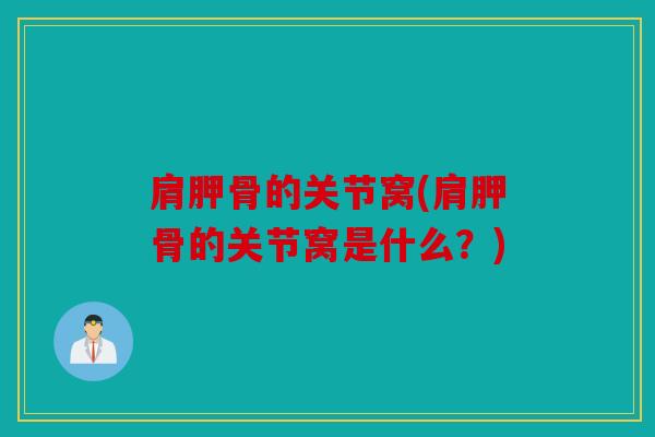 肩胛骨的关节窝(肩胛骨的关节窝是什么？)