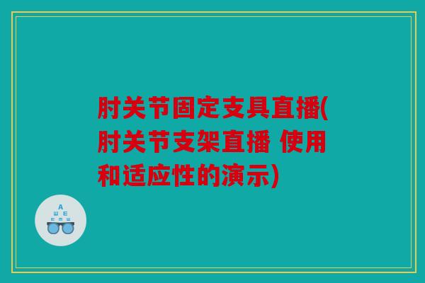 肘关节固定支具直播(肘关节支架直播 使用和适应性的演示) 肘关节固定支具直播(肘关节支架直播 使用和适应性的演示)