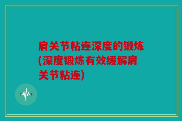 肩关节粘连深度的锻炼(深度锻炼有效缓解肩关节粘连)