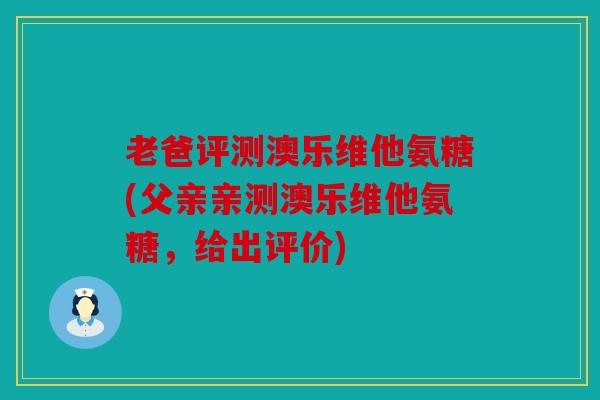 老爸评测澳乐维他氨糖(父亲亲测澳乐维他氨糖，给出评价)