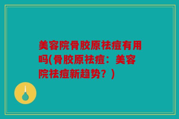 美容院骨胶原祛痘有用吗(骨胶原祛痘：美容院祛痘新趋势？)