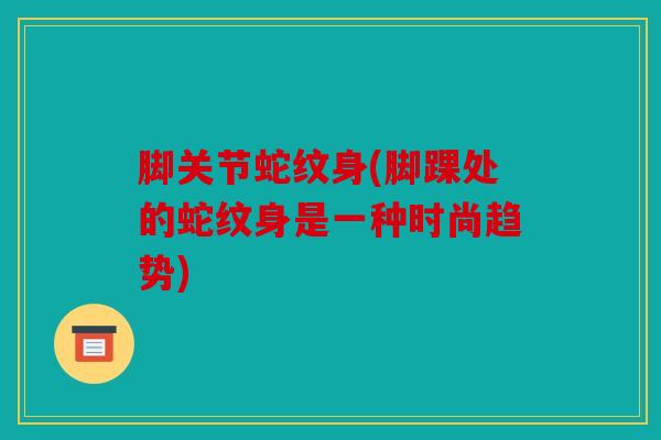 脚关节蛇纹身(脚踝处的蛇纹身是一种时尚趋势)
