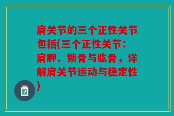 肩关节的三个正性关节包括(三个正性关节：肩胛、锁骨与肱骨，详解肩关节运动与稳定性)