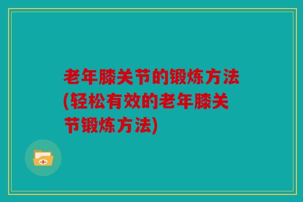 老年膝关节的锻炼方法(轻松有效的老年膝关节锻炼方法)