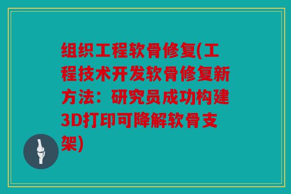 组织工程软骨修复(工程技术开发软骨修复新方法：研究员成功构建3D打印可降解软骨支架)