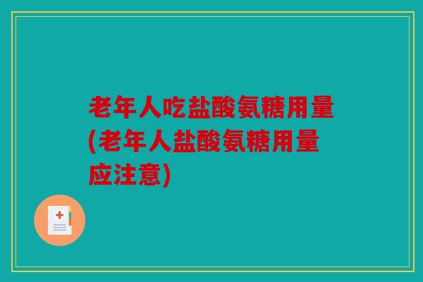 老年人吃盐酸氨糖用量(老年人盐酸氨糖用量应注意)