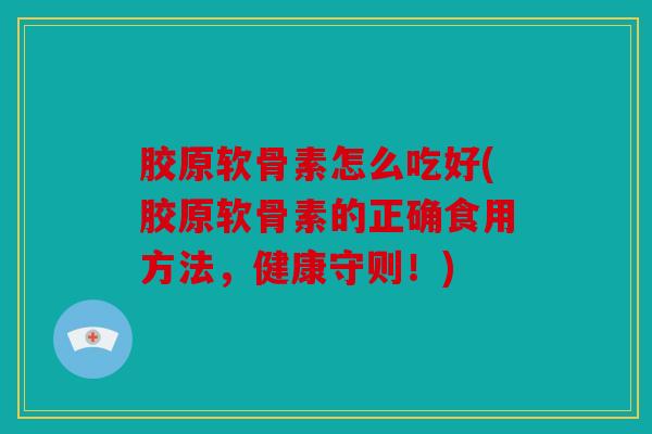 胶原软骨素怎么吃好(胶原软骨素的正确食用方法，健康守则！)