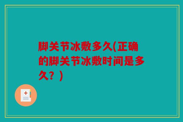 脚关节冰敷多久(正确的脚关节冰敷时间是多久？)