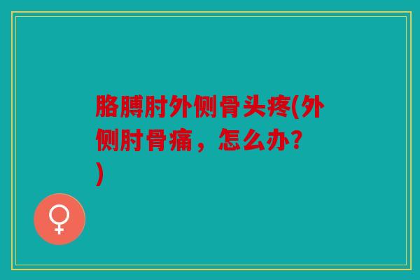 胳膊肘外侧骨头疼(外侧肘骨痛，怎么办？ )