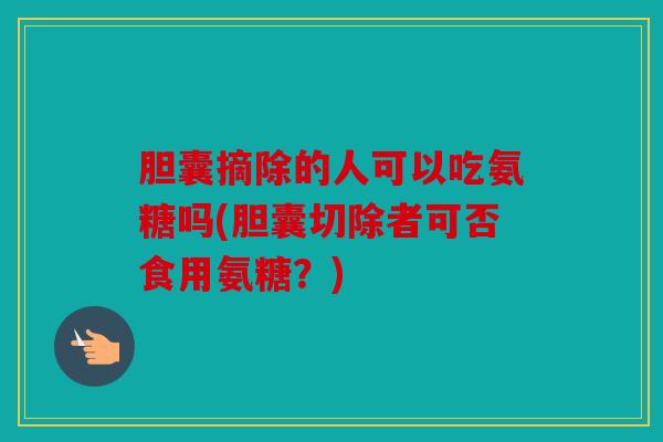 胆囊摘除的人可以吃氨糖吗(胆囊切除者可否食用氨糖？)