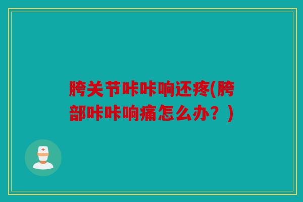 胯关节咔咔响还疼(胯部咔咔响痛怎么办？)