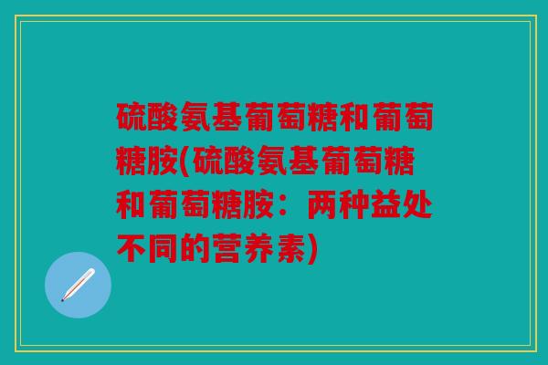 硫酸氨基葡萄糖和葡萄糖胺(硫酸氨基葡萄糖和葡萄糖胺：两种益处不同的营养素)