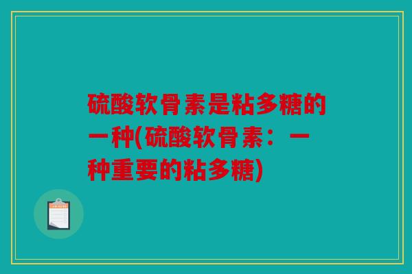 硫酸软骨素是粘多糖的一种(硫酸软骨素：一种重要的粘多糖)