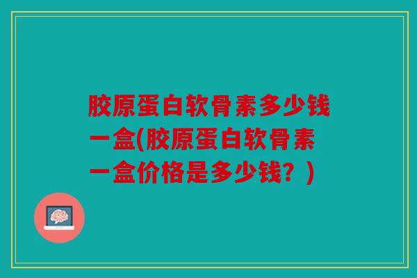 胶原蛋白软骨素多少钱一盒(胶原蛋白软骨素一盒价格是多少钱？)