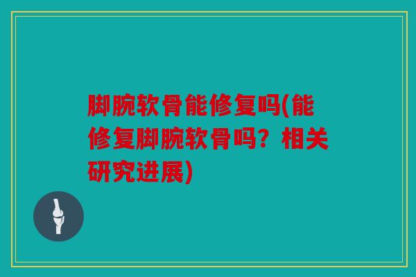 脚腕软骨能修复吗(能修复脚腕软骨吗？相关研究进展)
