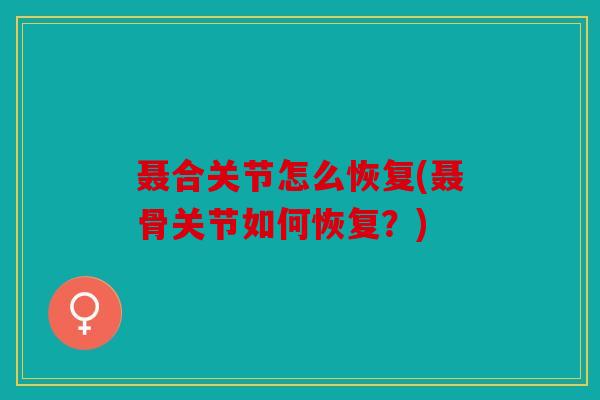 聂合关节怎么恢复(聂骨关节如何恢复？)