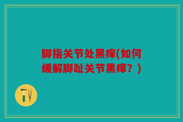 脚指关节处黑痒(如何缓解脚趾关节黑痒？)