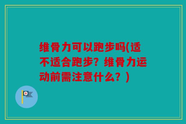 维骨力可以跑步吗(适不适合跑步？维骨力运动前需注意什么？)