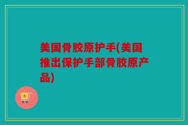 美国骨胶原护手(美国推出保护手部骨胶原产品)