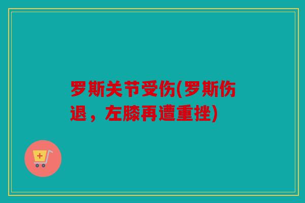罗斯关节受伤(罗斯伤退，左膝再遭重挫)