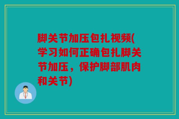 脚关节加压包扎视频(学习如何正确包扎脚关节加压，保护脚部肌肉和关节)