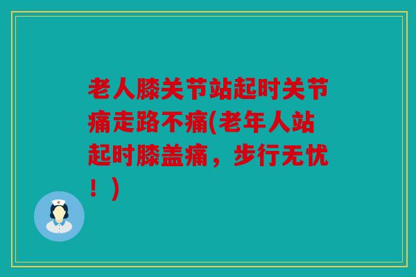 老人膝关节站起时关节痛走路不痛(老年人站起时膝盖痛，步行无忧！)